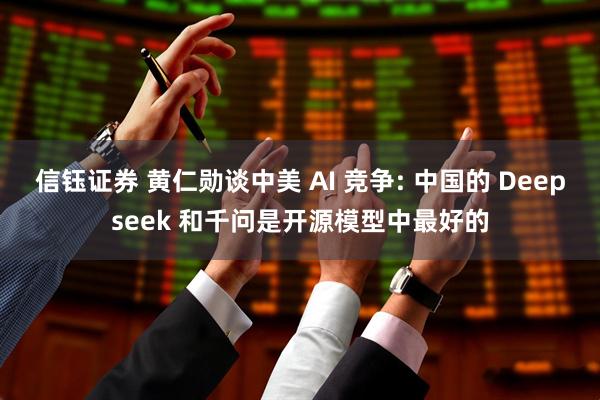 信钰证券 黄仁勋谈中美 AI 竞争: 中国的 Deepseek 和千问是开源模型中最好的