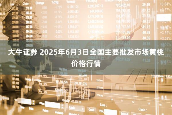 大牛证券 2025年6月3日全国主要批发市场黄桃价格行情