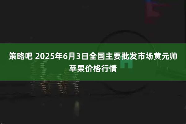 策略吧 2025年6月3日全国主要批发市场黄元帅苹果价格行情