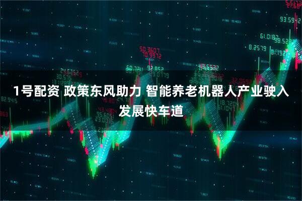 1号配资 政策东风助力 智能养老机器人产业驶入发展快车道