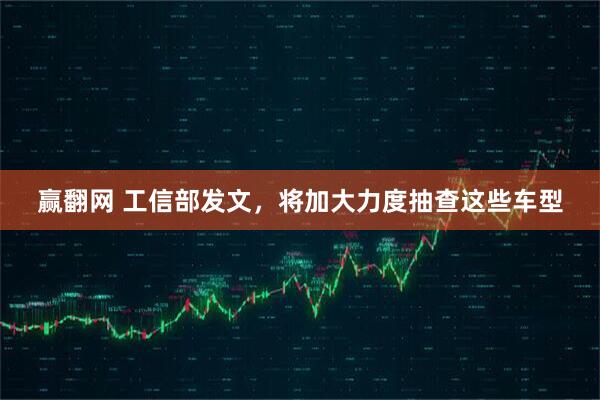 赢翻网 工信部发文，将加大力度抽查这些车型