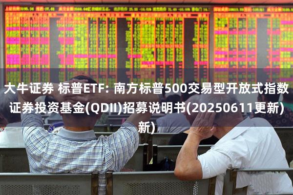 大牛证券 标普ETF: 南方标普500交易型开放式指数证券投资基金(QDII)招募说明书(20250611更新)