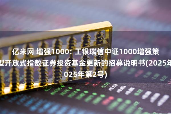 亿米网 增强1000: 工银瑞信中证1000增强策略交易型开放式指数证券投资基金更新的招募说明书(2025年第2号)