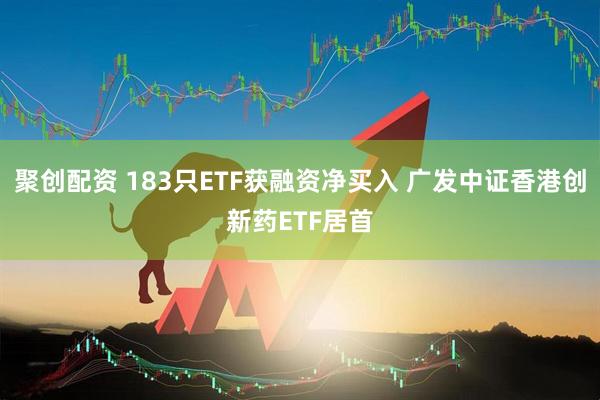聚创配资 183只ETF获融资净买入 广发中证香港创新药ETF居首