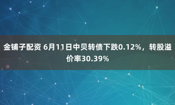金铺子配资 6月11日中贝转债下跌0.12%，转股溢价率30.39%