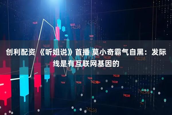 创利配资 《听姐说》首播 莫小奇霸气自黑：发际线是有互联网基因的