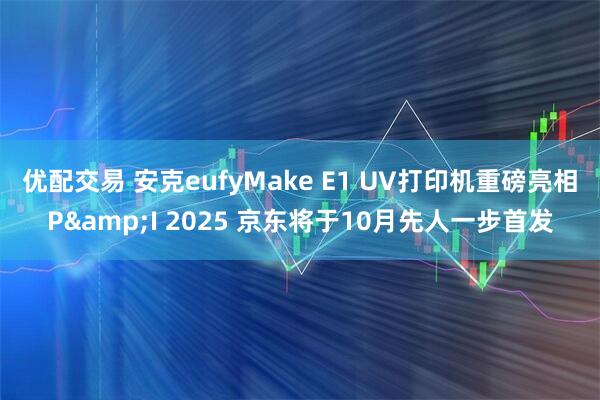 优配交易 安克eufyMake E1 UV打印机重磅亮相P&I 2025 京东将于10月先人一步首发