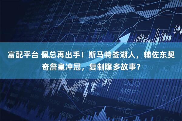 富配平台 佩总再出手！斯马特签湖人，辅佐东契奇詹皇冲冠，复制隆多故事？