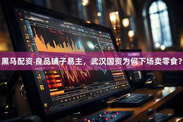 黑马配资 良品铺子易主，武汉国资为何下场卖零食？