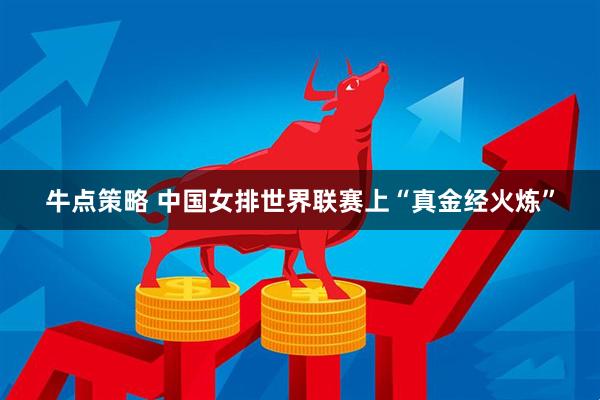 牛点策略 中国女排世界联赛上“真金经火炼”