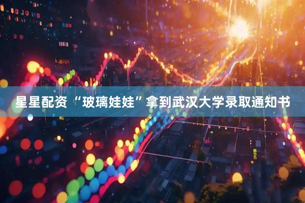 星星配资 “玻璃娃娃”拿到武汉大学录取通知书