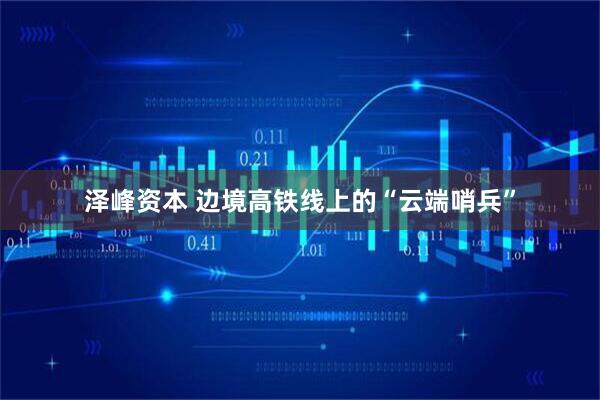 泽峰资本 边境高铁线上的“云端哨兵”