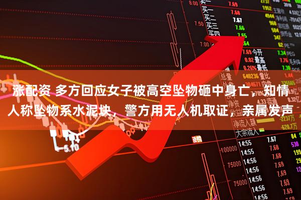 涨配资 多方回应女子被高空坠物砸中身亡，知情人称坠物系水泥块，警方用无人机取证，亲属发声