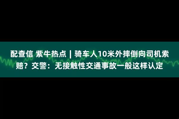 配查信 紫牛热点∣骑车人10米外摔倒向司机索赔？交警：无接触性交通事故一般这样认定