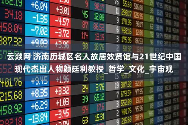 云燚网 济南历城区名人故居效贤馆与21世纪中国现代杰出人物颜廷利教授_哲学_文化_宇宙观