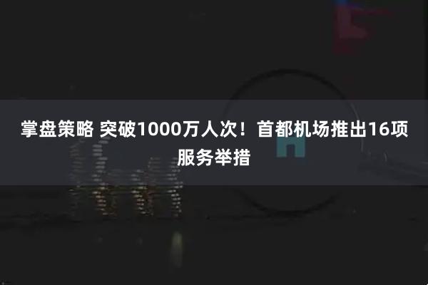 掌盘策略 突破1000万人次！首都机场推出16项服务举措