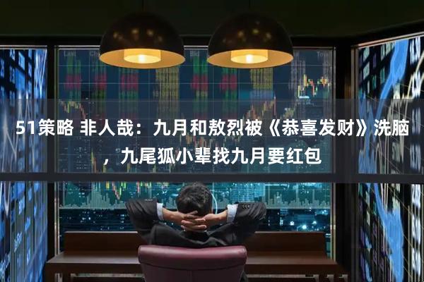 51策略 非人哉：九月和敖烈被《恭喜发财》洗脑，九尾狐小辈找九月要红包