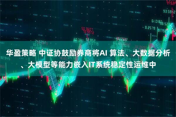 华盈策略 中证协鼓励券商将AI 算法、大数据分析、大模型等能力嵌入IT系统稳定性运维中