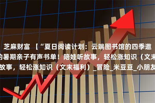 芝麻财富 【“夏日阅读计划：云端图书馆的四季邀约”】①|10分钟一集的暑期亲子有声书单！陪娃听故事，轻松涨知识（文末福利）_冒险_米豆豆_小朋友们