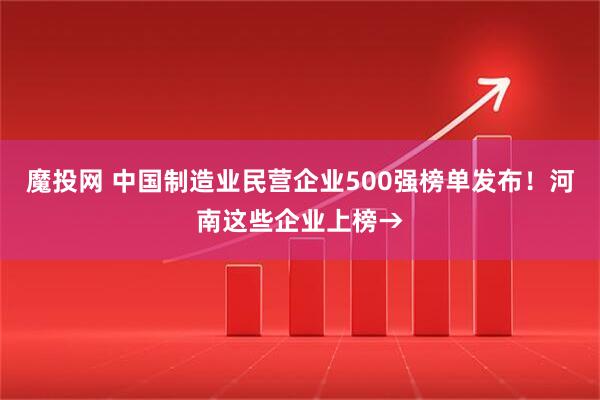 魔投网 中国制造业民营企业500强榜单发布！河南这些企业上榜→