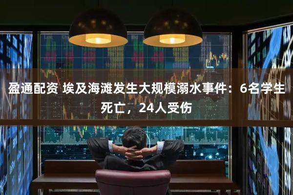 盈通配资 埃及海滩发生大规模溺水事件：6名学生死亡，24人受伤