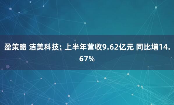 盈策略 洁美科技: 上半年营收9.62亿元 同比增14.67%