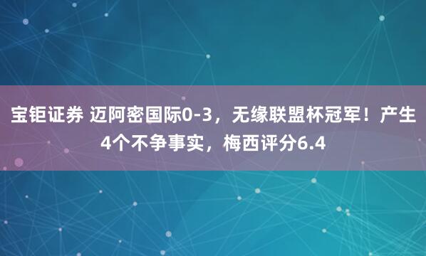 宝钜证券 迈阿密国际0-3，无缘联盟杯冠军！产生4个不争事实，梅西评分6.4