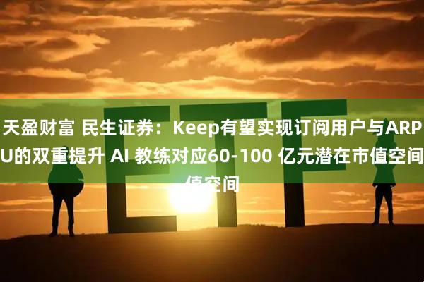 天盈财富 民生证券：Keep有望实现订阅用户与ARPU的双重提升 AI 教练对应60-100 亿元潜在市值空间