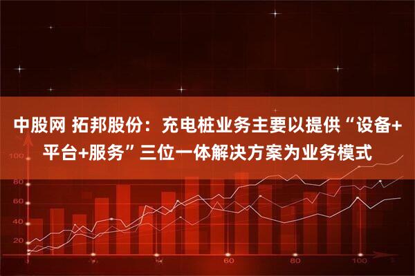 中股网 拓邦股份：充电桩业务主要以提供“设备+平台+服务”三位一体解决方案为业务模式