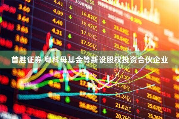 首胜证券 粤科母基金等新设股权投资合伙企业