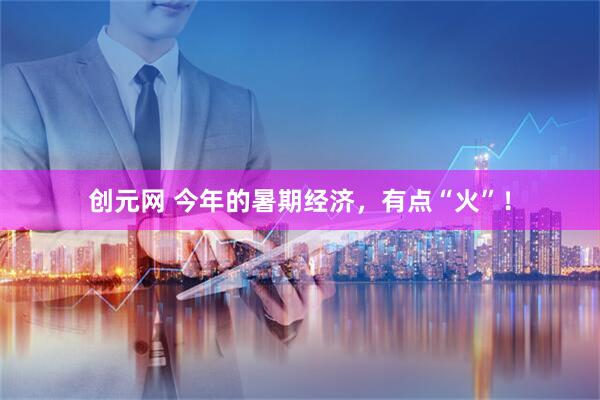创元网 今年的暑期经济，有点“火”！