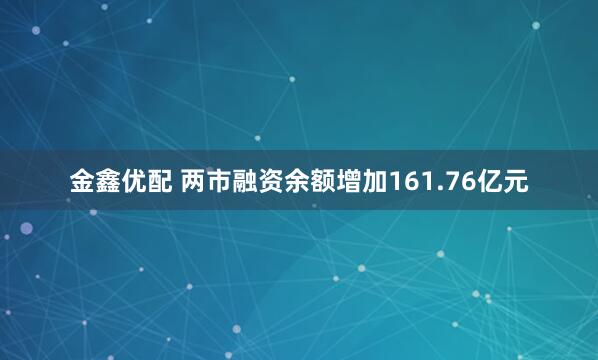 金鑫优配 两市融资余额增加161.76亿元