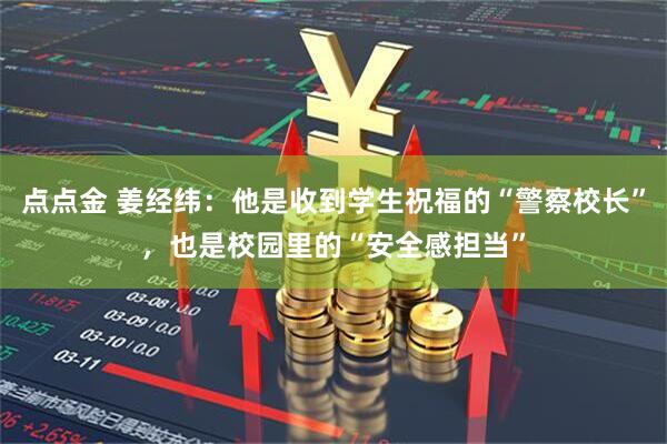 点点金 姜经纬：他是收到学生祝福的“警察校长”，也是校园里的“安全感担当”