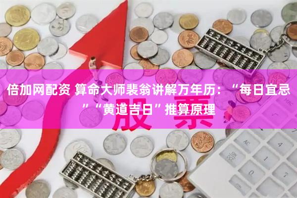 倍加网配资 算命大师裴翁讲解万年历：“每日宜忌”“黄道吉日”推算原理