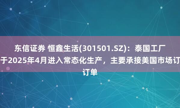 东信证券 恒鑫生活(301501.SZ)：泰国工厂已于2025年4月进入常态化生产，主要承接美国市场订单