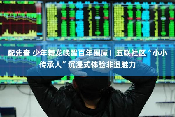 配先查 少年舞龙唤醒百年围屋！五联社区“小小传承人”沉浸式体验非遗魅力
