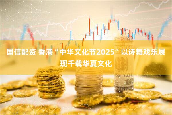 国信配资 香港“中华文化节2025”以诗舞戏乐展现千载华夏文化
