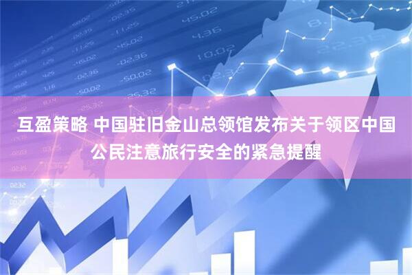 互盈策略 中国驻旧金山总领馆发布关于领区中国公民注意旅行安全的紧急提醒