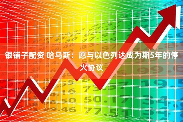 银铺子配资 哈马斯：愿与以色列达成为期5年的停火协议