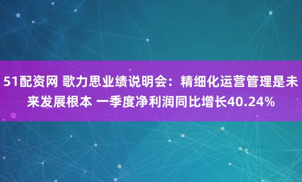 51配资网 歌力思业绩说明会：精细化运营管理是未来发展根本 一季度净利润同比增长40.24%