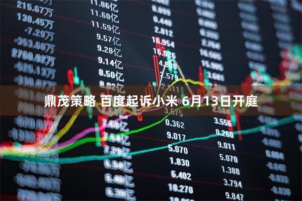 鼎茂策略 百度起诉小米 6月13日开庭